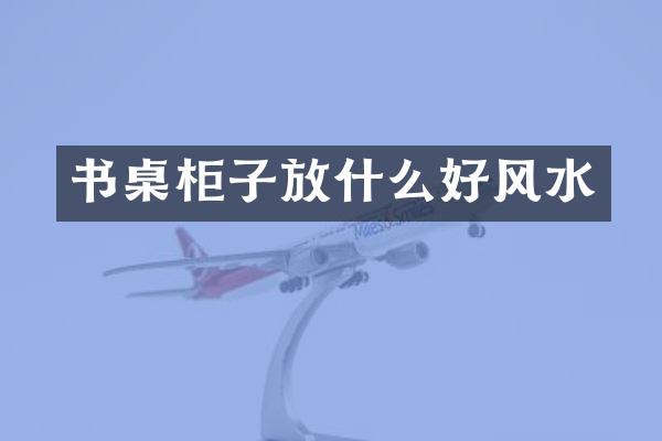书桌柜子放什么好风水