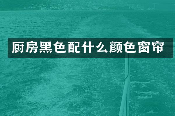 厨房黑色配什么颜色窗帘