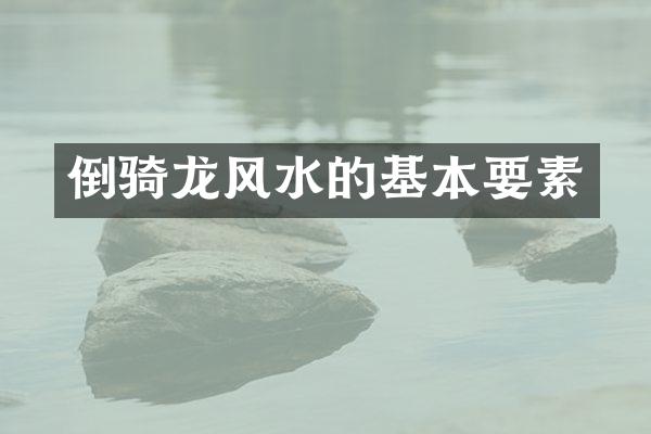 倒骑龙风水的基本要素
