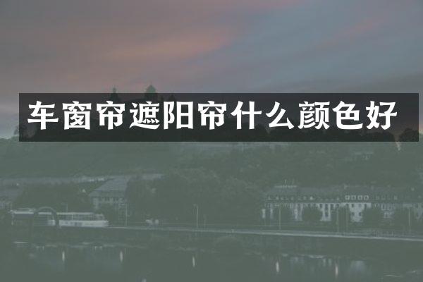 车窗帘遮阳帘什么颜色好