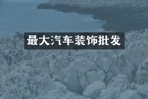 最大汽车装饰批发