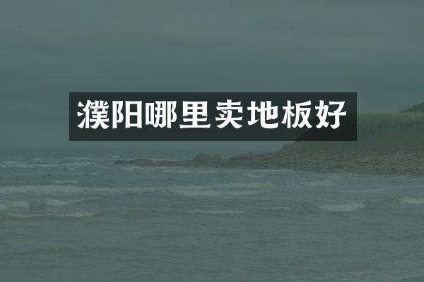 濮阳哪里卖地板好