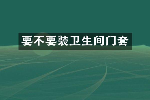 要不要装卫生间门套