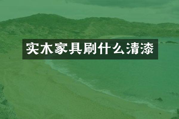 实木家具刷什么清漆