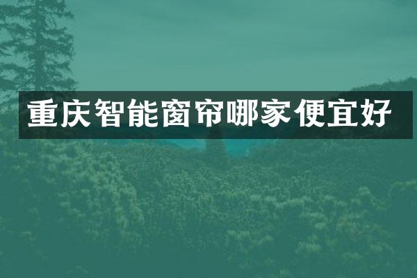 重庆智能窗帘哪家便宜好