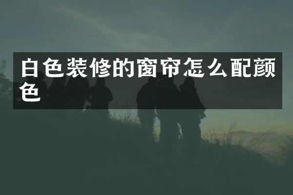 白色装修的窗帘怎么配颜色
