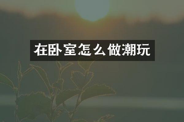 在卧室怎么做潮玩