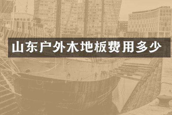 山东户外木地板费用多少