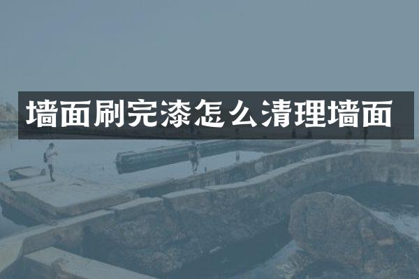 墙面刷完漆怎么清理墙面