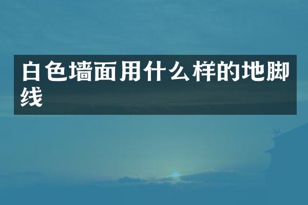 白色墙面用什么样的地脚线