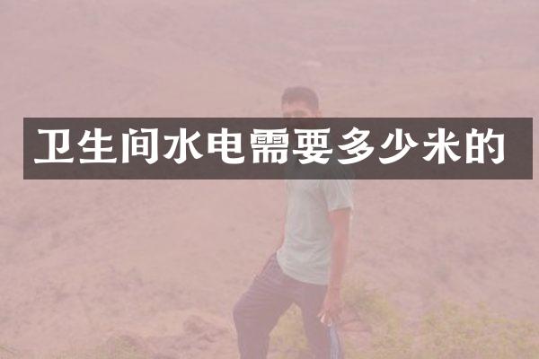 卫生间水电需要多少米的