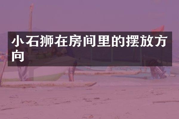 小石狮在房间里的摆放方向