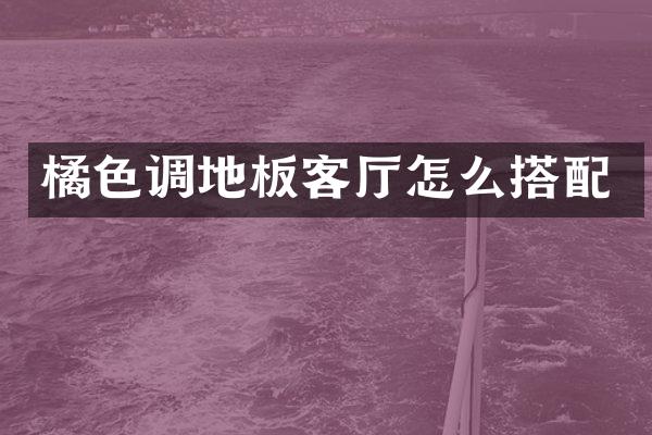 橘色调地板客厅怎么搭配