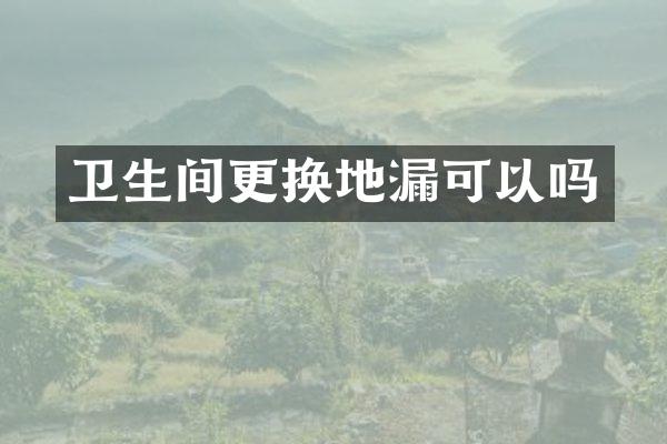 卫生间更换地漏可以吗