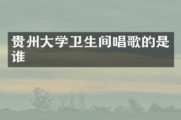 贵州大学卫生间唱歌的是谁