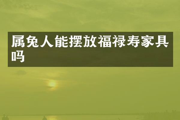 属兔人能摆放福禄寿家具吗