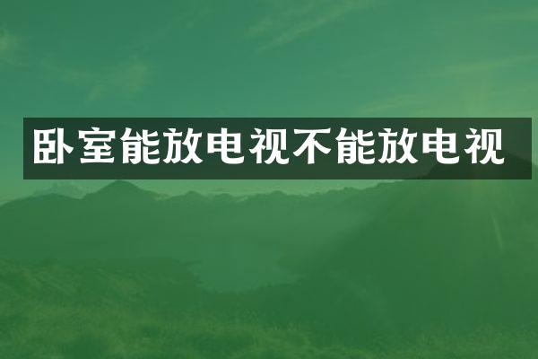 卧室能放电视不能放电视