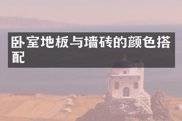 卧室地板与墙砖的颜色搭配