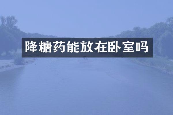 降糖药能放在卧室吗