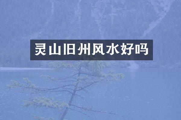 灵山旧州风水好吗