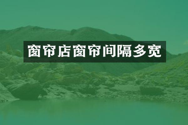 窗帘店窗帘间隔多宽
