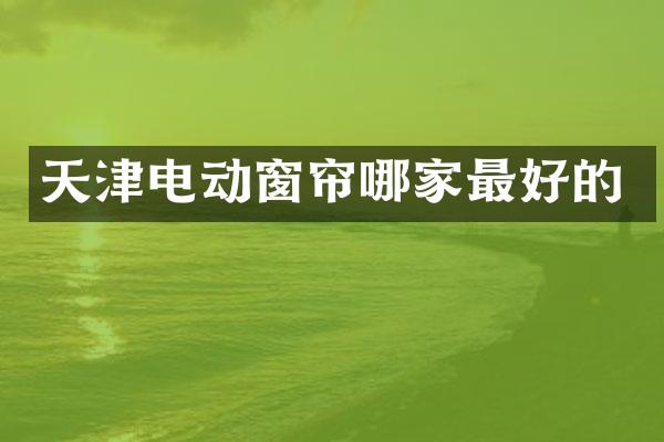 天津电动窗帘哪家最好的