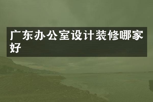 广东办公室设计装修哪家好