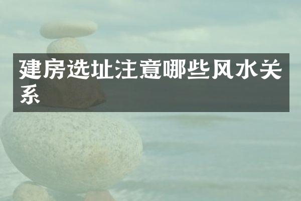 建房选址注意哪些风水关系