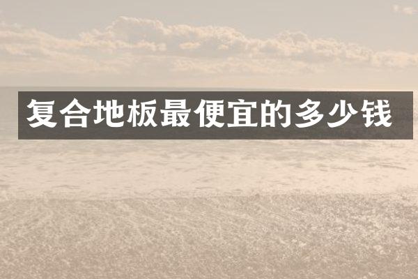 复合地板最便宜的多少钱
