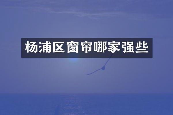 杨浦区窗帘哪家强些