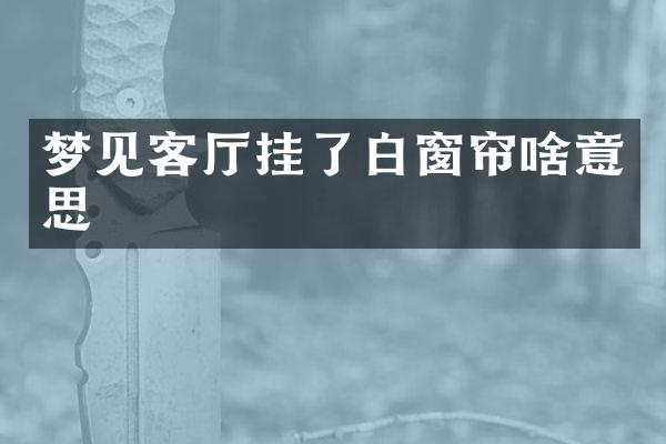 梦见客厅挂了白窗帘啥意思