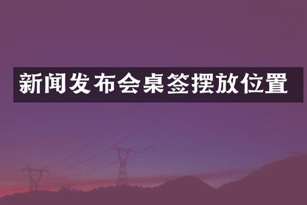 新闻发布会桌签摆放位置