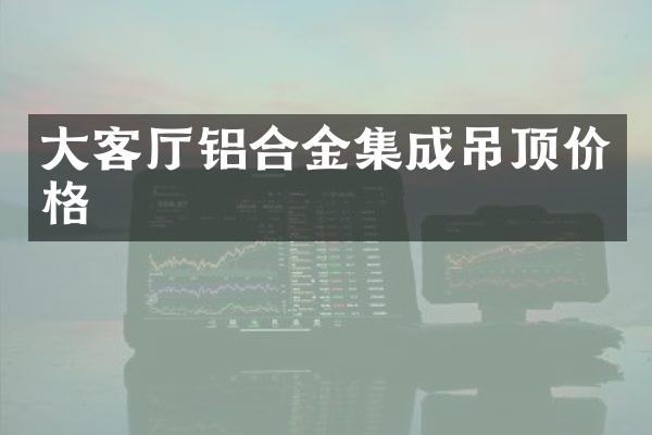 大客厅铝合金集成吊顶价格