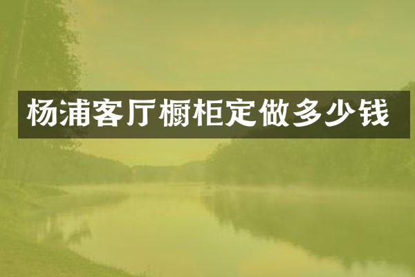 杨浦客厅橱柜定做多少钱