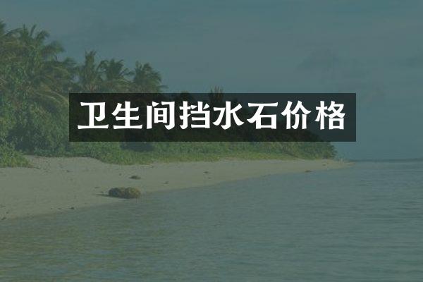 卫生间挡水石价格