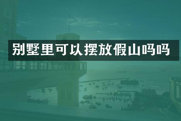 别墅里可以摆放假山吗吗
