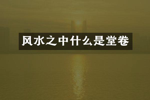 风水之中什么是堂卷