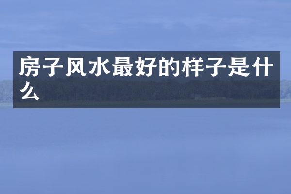 房子风水最好的样子是什么