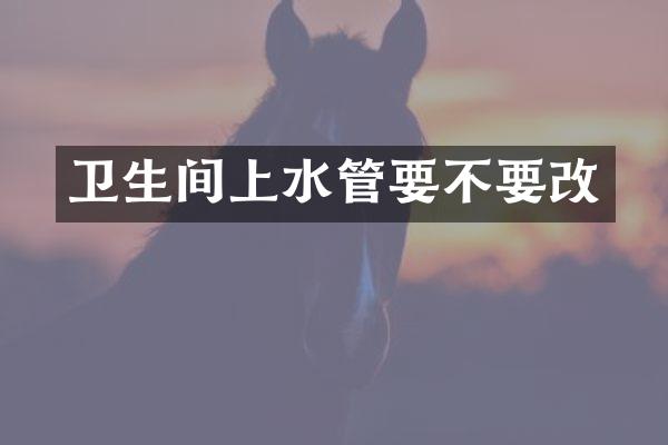 卫生间上水管要不要改