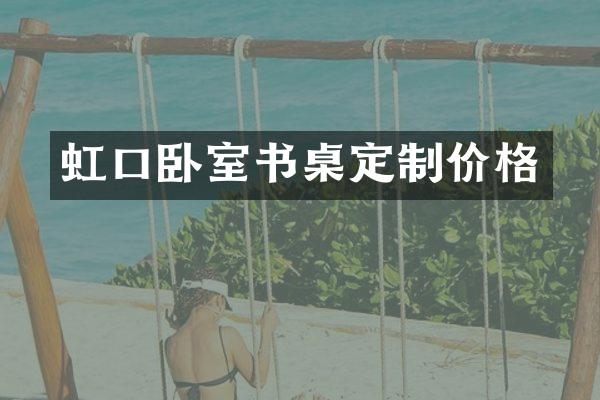 虹口卧室书桌定制价格
