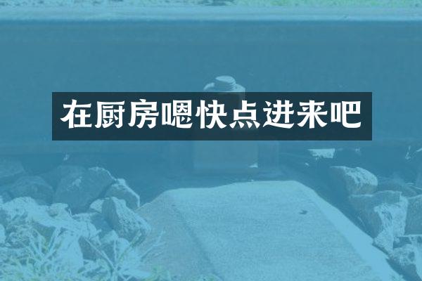 在厨房嗯快点进来吧
