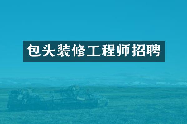 包头装修工程师招聘