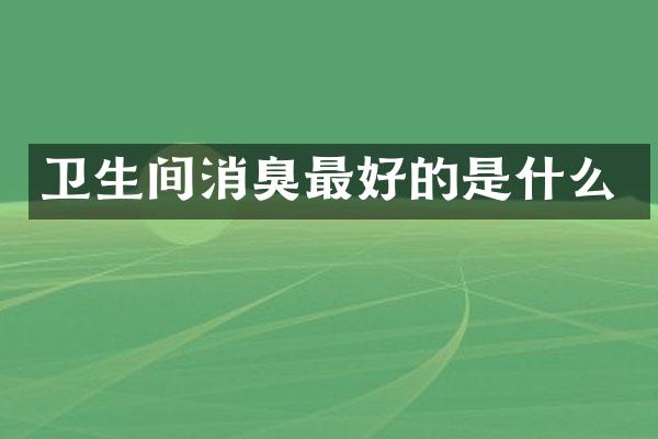 卫生间消臭最好的是什么