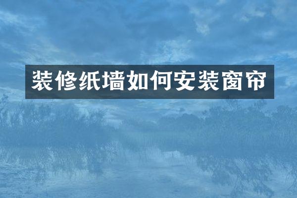 装修纸墙如何安装窗帘