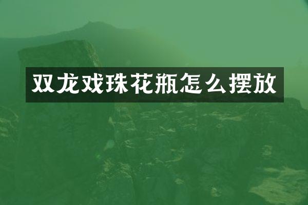 双龙戏珠花瓶怎么摆放