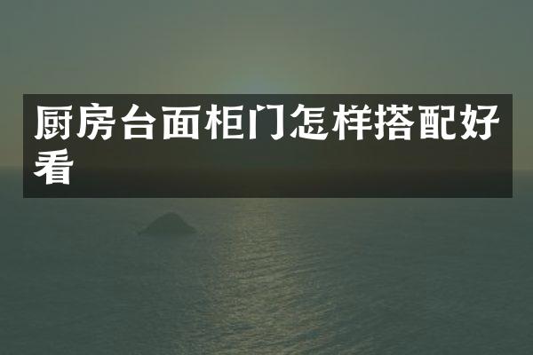 厨房台面柜门怎样搭配好看
