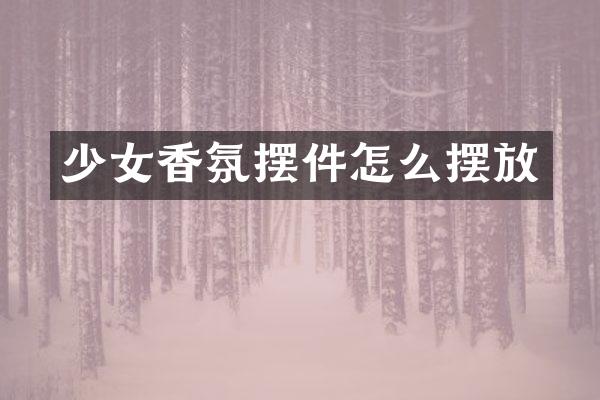 少女香氛摆件怎么摆放