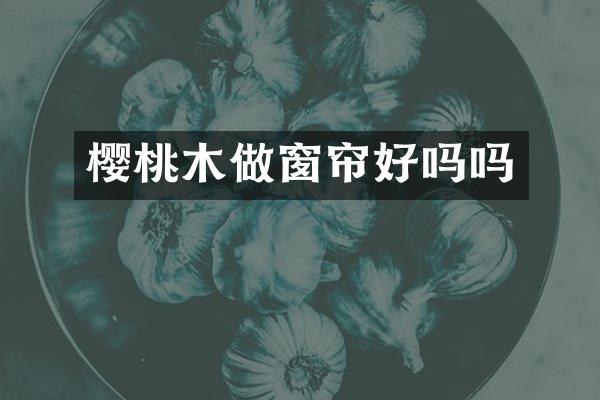 樱桃木做窗帘好吗吗