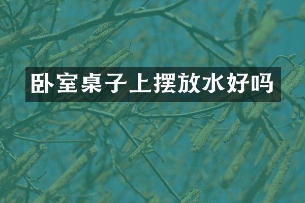 卧室桌子上摆放水好吗