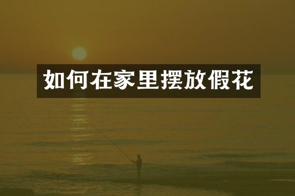 如何在家里摆放假花